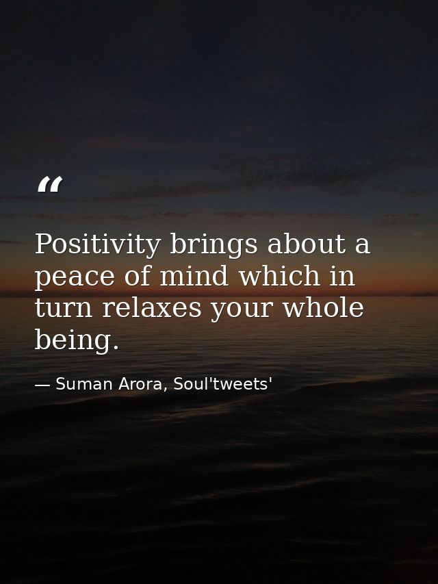 Positivity brings about a peace of mind which in turn relaxes your whole being. — Suman Arora, Soul'tweets'