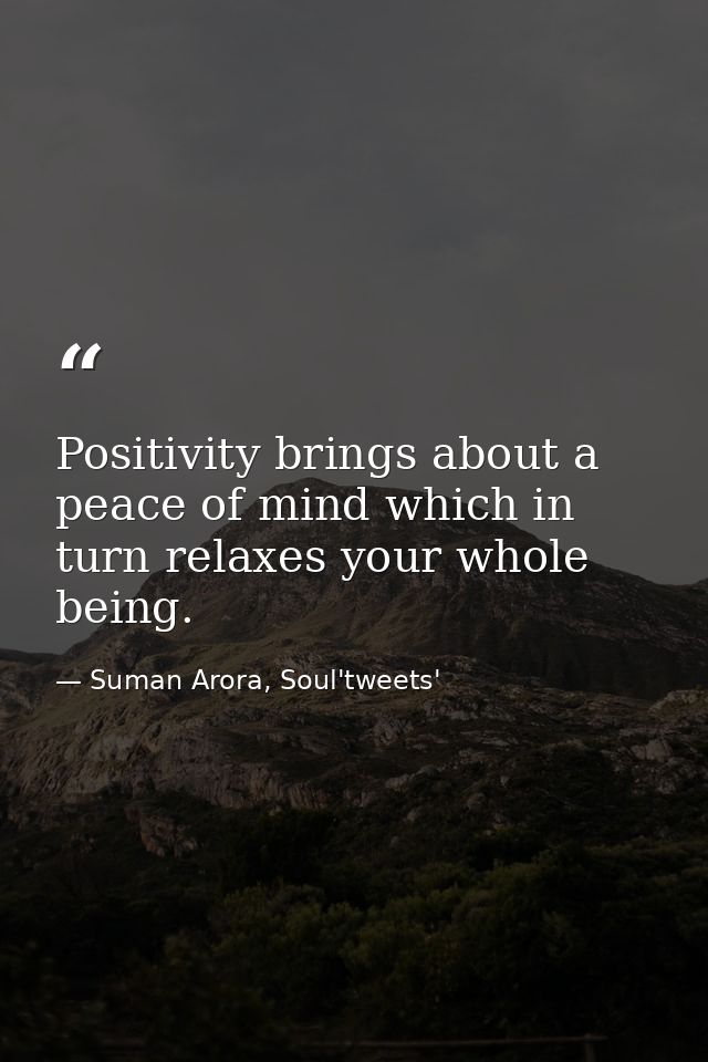Positivity brings about a peace of mind which in turn relaxes your whole being. — Suman Arora, Soul'tweets'