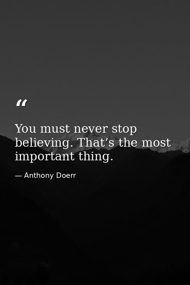 You must never stop believing. That’s the most important thing. — Anthony Doerr