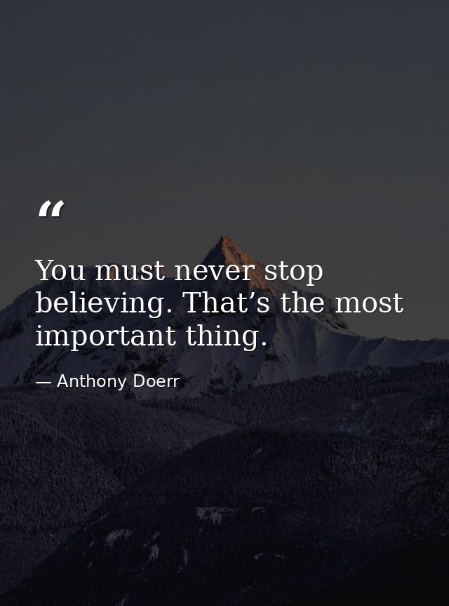 You must never stop believing. That’s the most important thing. — Anthony Doerr