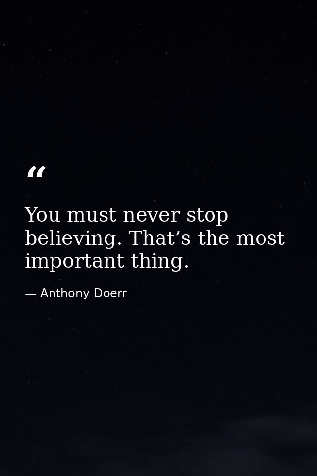 You must never stop believing. That’s the most important thing. — Anthony Doerr