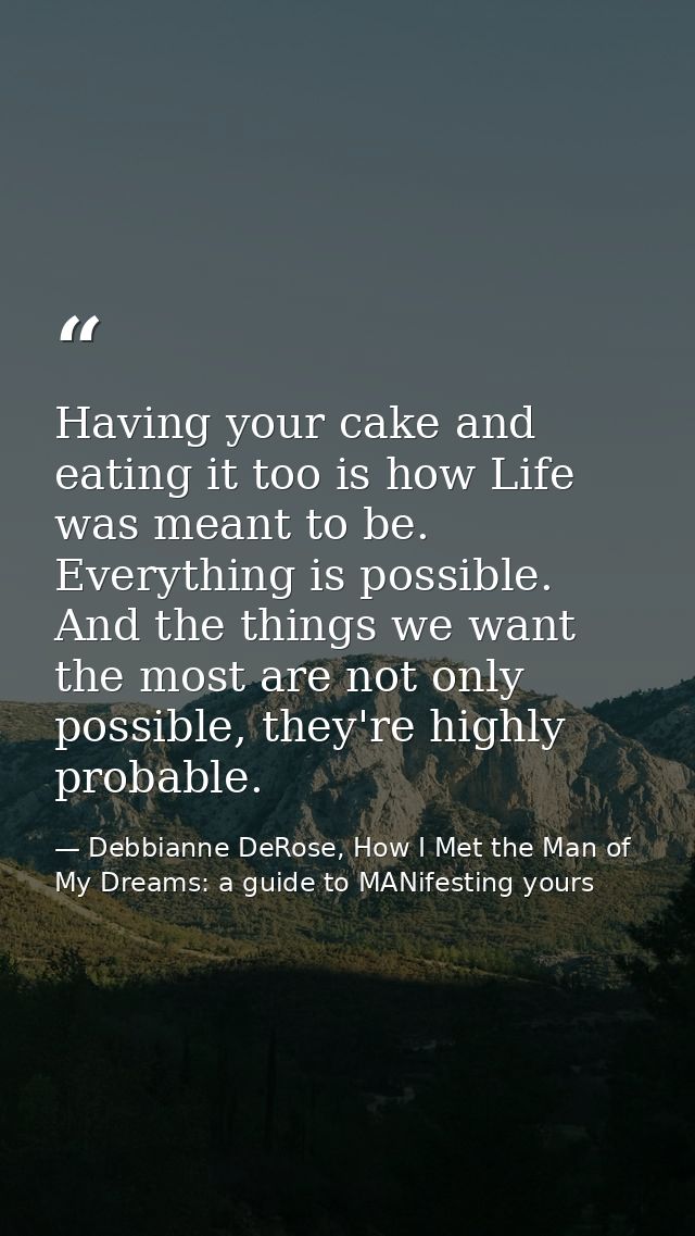 Having your cake and eating it too is how Life was meant to be. Everything is possible. And the things we want the most  — Debbianne DeRose, How I Met the Man of My Dreams: a guide to MANifesting yours
