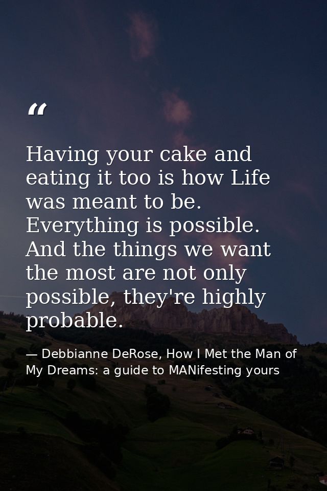 Having your cake and eating it too is how Life was meant to be. Everything is possible. And the things we want the most  — Debbianne DeRose, How I Met the Man of My Dreams: a guide to MANifesting yours