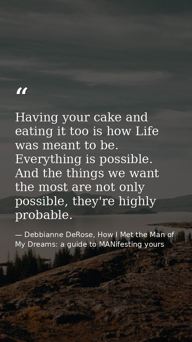 Having your cake and eating it too is how Life was meant to be. Everything is possible. And the things we want the most  — Debbianne DeRose, How I Met the Man of My Dreams: a guide to MANifesting yours