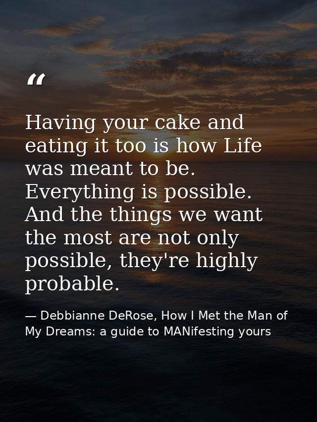 Having your cake and eating it too is how Life was meant to be. Everything is possible. And the things we want the most  — Debbianne DeRose, How I Met the Man of My Dreams: a guide to MANifesting yours