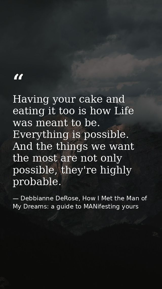 Having your cake and eating it too is how Life was meant to be. Everything is possible. And the things we want the most  — Debbianne DeRose, How I Met the Man of My Dreams: a guide to MANifesting yours