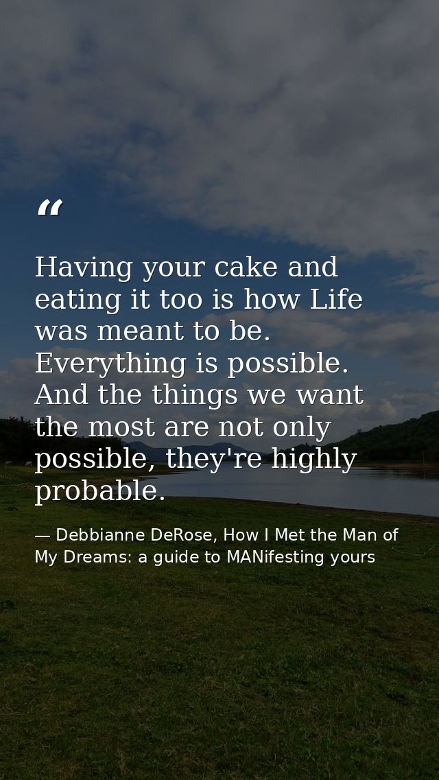 Having your cake and eating it too is how Life was meant to be. Everything is possible. And the things we want the most  — Debbianne DeRose, How I Met the Man of My Dreams: a guide to MANifesting yours