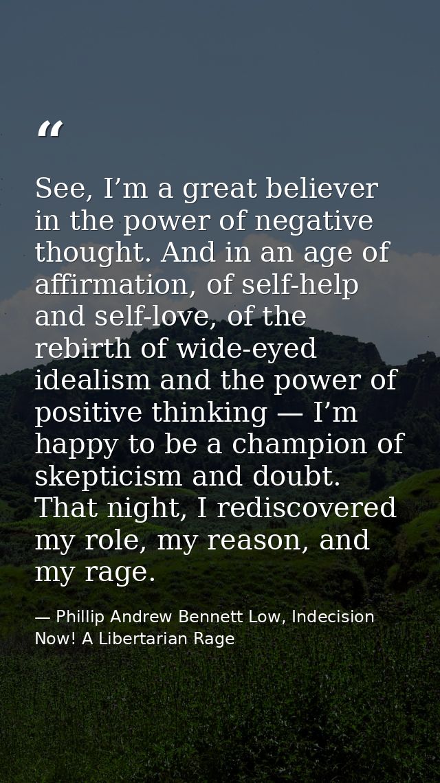 See, I’m a great believer in the power of negative thought. And in an age of affirmation, of self-help and self-love, of — Phillip Andrew Bennett Low, Indecision Now! A Libertarian Rage