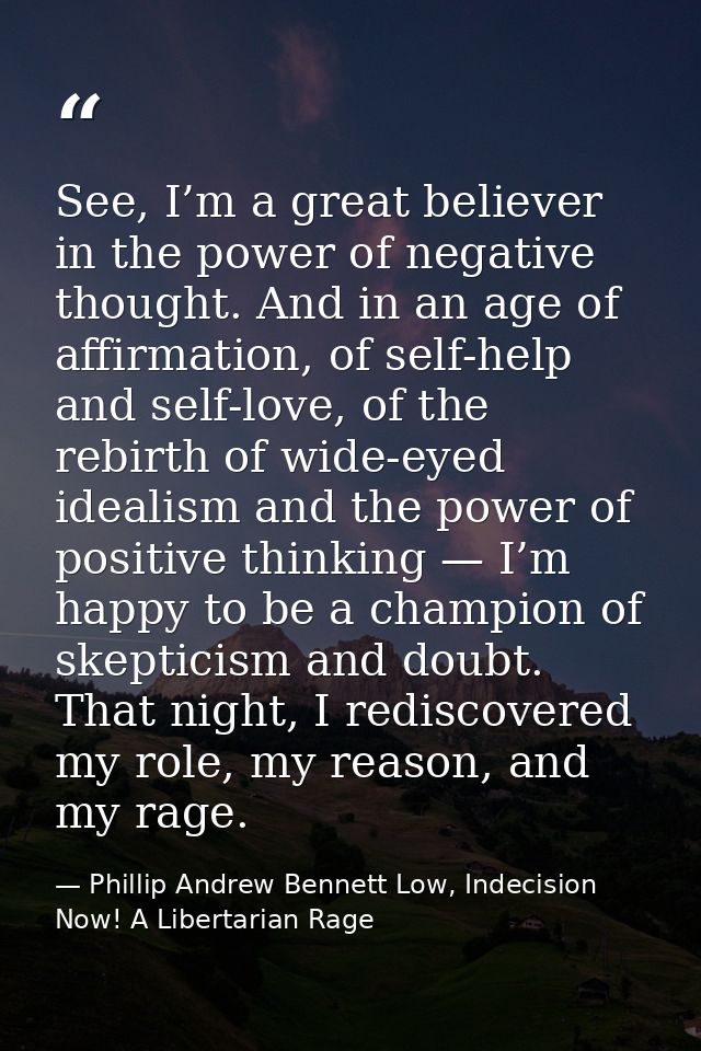 See, I’m a great believer in the power of negative thought. And in an age of affirmation, of self-help and self-love, of — Phillip Andrew Bennett Low, Indecision Now! A Libertarian Rage