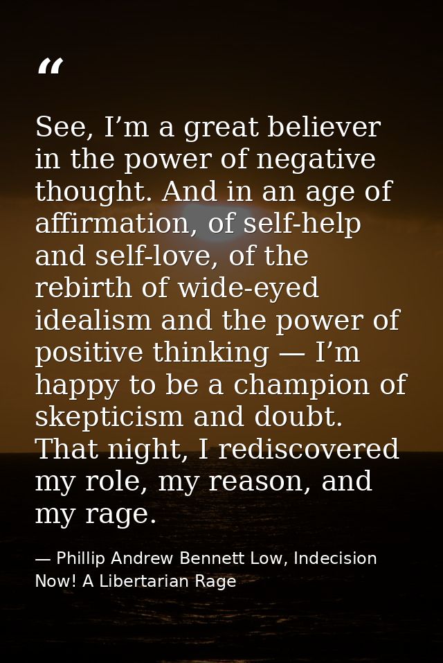 See, I’m a great believer in the power of negative thought. And in an age of affirmation, of self-help and self-love, of — Phillip Andrew Bennett Low, Indecision Now! A Libertarian Rage