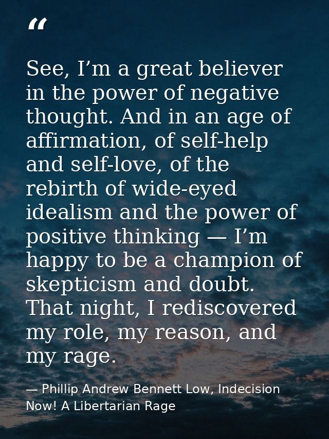 See, I’m a great believer in the power of negative thought. And in an age of affirmation, of self-help and self-love, of — Phillip Andrew Bennett Low, Indecision Now! A Libertarian Rage