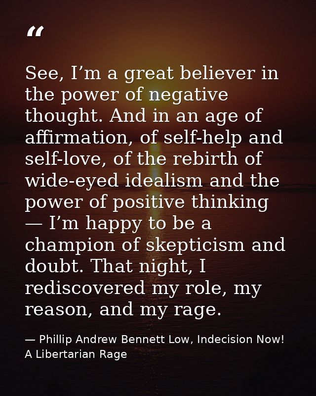 See, I’m a great believer in the power of negative thought. And in an age of affirmation, of self-help and self-love, of — Phillip Andrew Bennett Low, Indecision Now! A Libertarian Rage