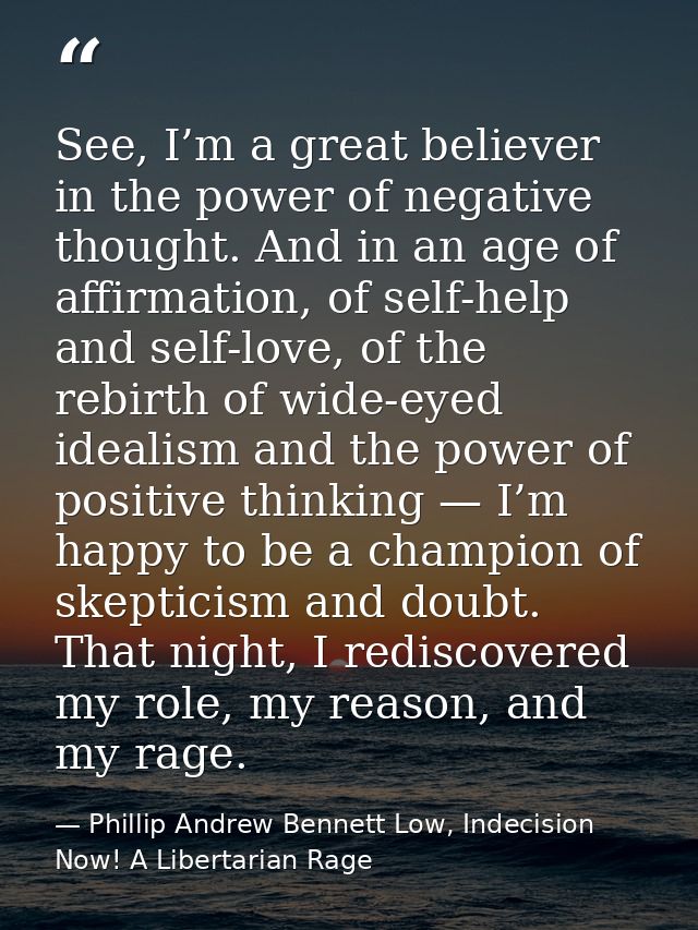 See, I’m a great believer in the power of negative thought. And in an age of affirmation, of self-help and self-love, of — Phillip Andrew Bennett Low, Indecision Now! A Libertarian Rage