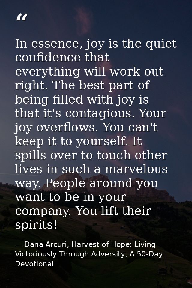 In essence, joy is the quiet confidence that everything will work out right. The best part of being filled with joy is t — Dana Arcuri, Harvest of Hope: Living Victoriously Through Adversity, A 50-Day Devotional