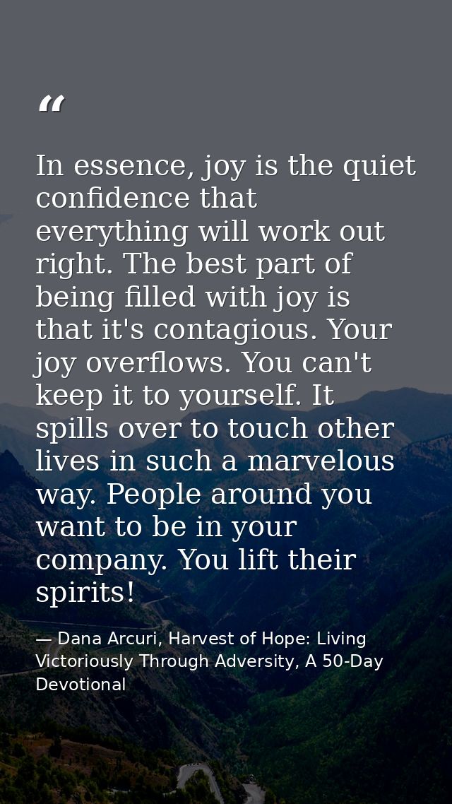 In essence, joy is the quiet confidence that everything will work out right. The best part of being filled with joy is t — Dana Arcuri, Harvest of Hope: Living Victoriously Through Adversity, A 50-Day Devotional
