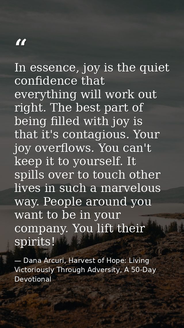 In essence, joy is the quiet confidence that everything will work out right. The best part of being filled with joy is t — Dana Arcuri, Harvest of Hope: Living Victoriously Through Adversity, A 50-Day Devotional