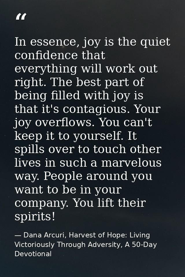 In essence, joy is the quiet confidence that everything will work out right. The best part of being filled with joy is t — Dana Arcuri, Harvest of Hope: Living Victoriously Through Adversity, A 50-Day Devotional