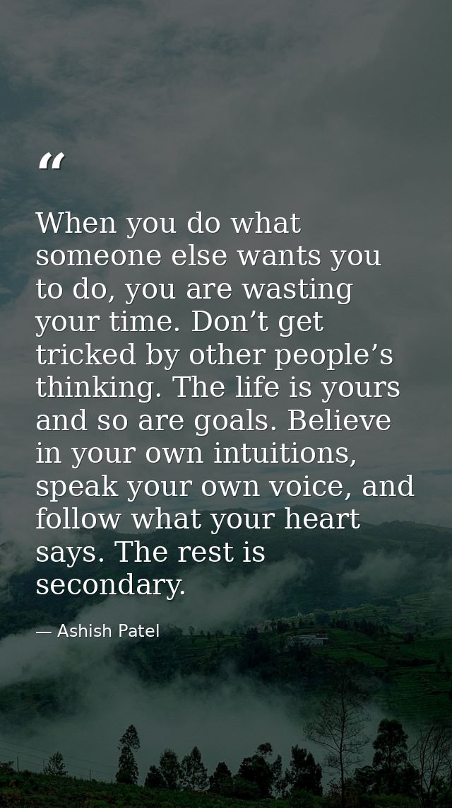 When you do what someone else wants you to do, you are wasting your time. Don’t get tricked by other people’s thinking.  — Ashish Patel