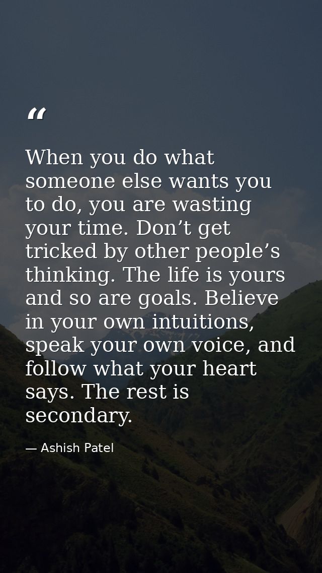When you do what someone else wants you to do, you are wasting your time. Don’t get tricked by other people’s thinking.  — Ashish Patel