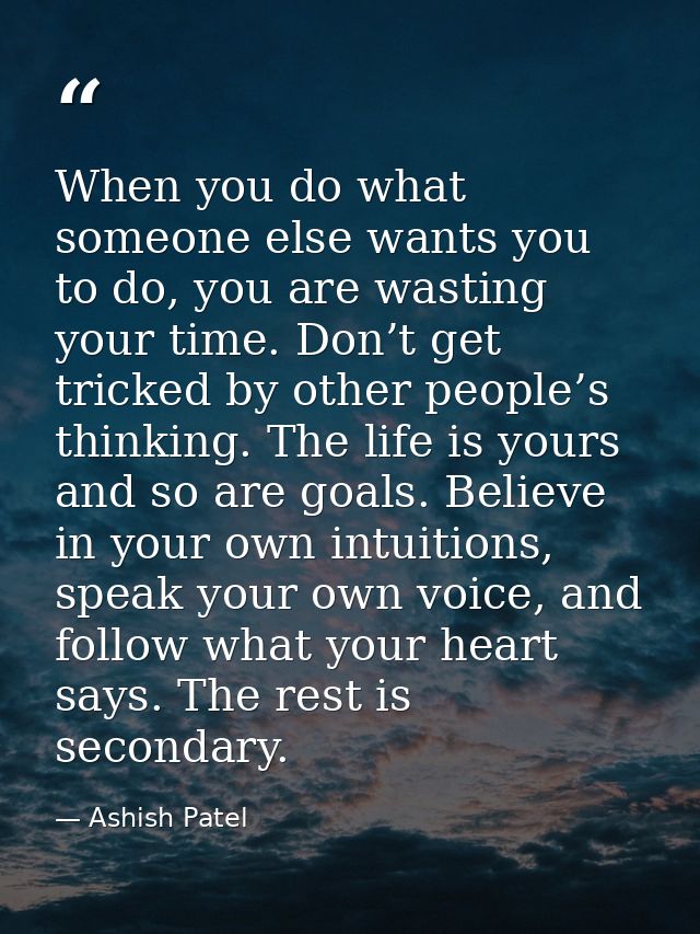 When you do what someone else wants you to do, you are wasting your time. Don’t get tricked by other people’s thinking.  — Ashish Patel