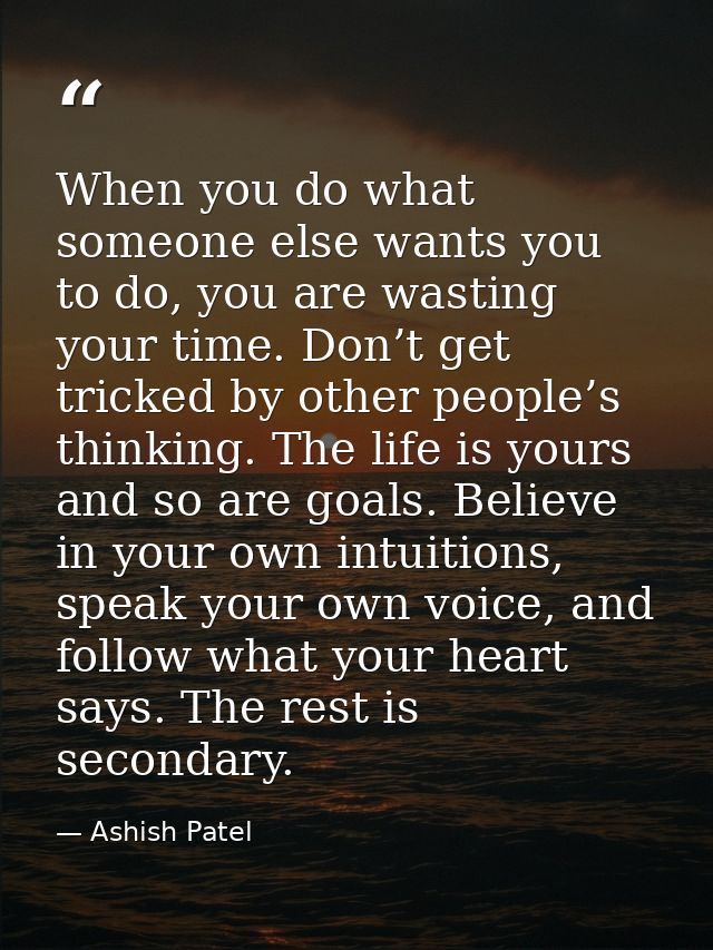 When you do what someone else wants you to do, you are wasting your time. Don’t get tricked by other people’s thinking.  — Ashish Patel