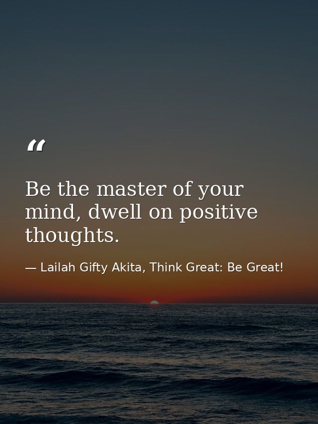 Be the master of your mind, dwell on positive thoughts. — Lailah Gifty Akita, Think Great: Be Great!