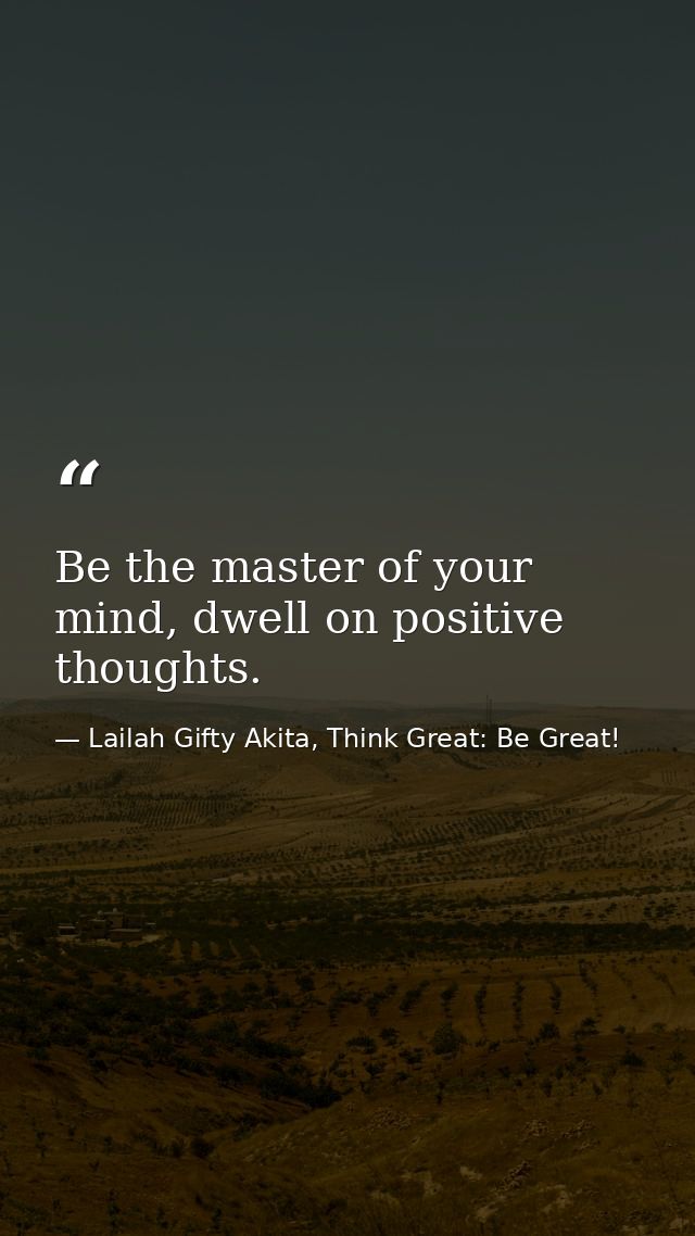 Be the master of your mind, dwell on positive thoughts. — Lailah Gifty Akita, Think Great: Be Great!