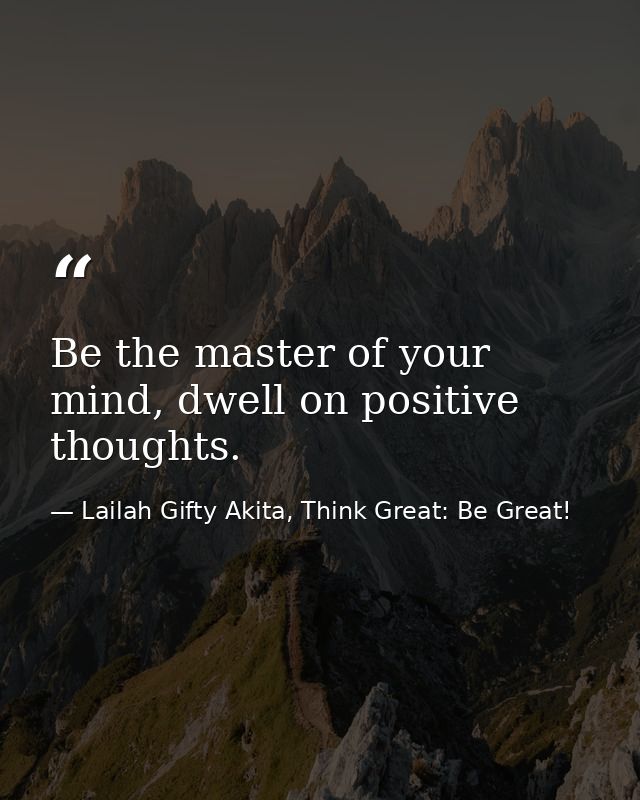 Be the master of your mind, dwell on positive thoughts. — Lailah Gifty Akita, Think Great: Be Great!