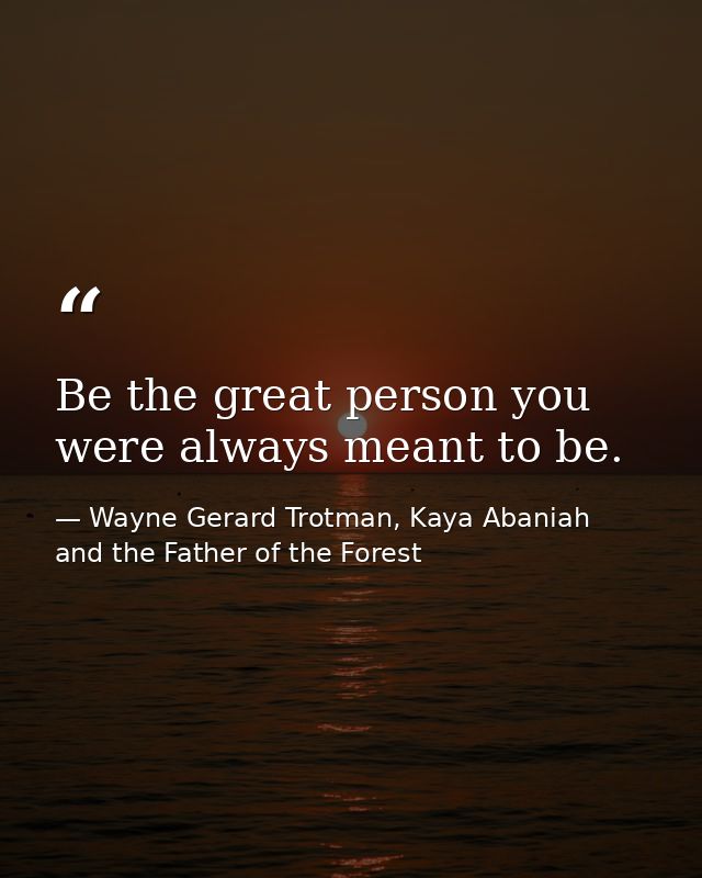 Be the great person you were always meant to be. — Wayne Gerard Trotman, Kaya Abaniah and the Father of the Forest
