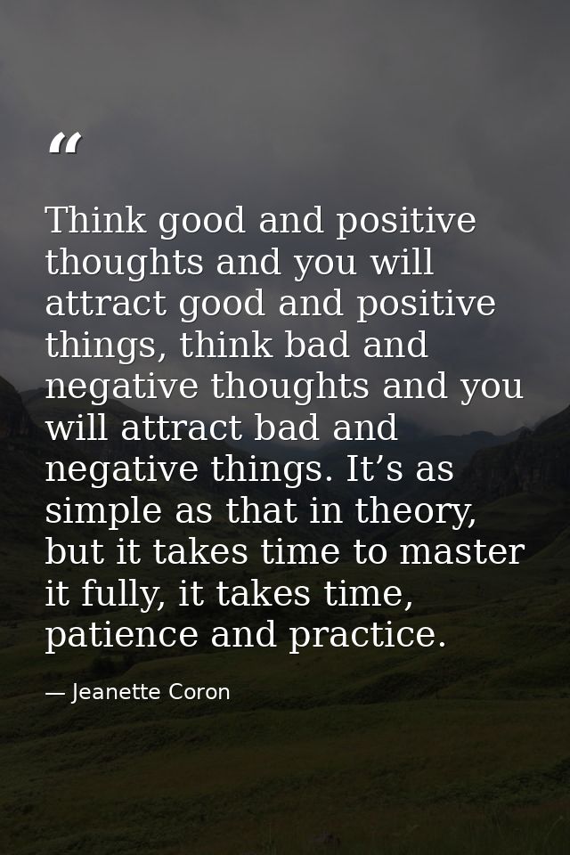 Think good and positive thoughts and you will attract good and positive things, think bad and negative thoughts and you  — Jeanette Coron