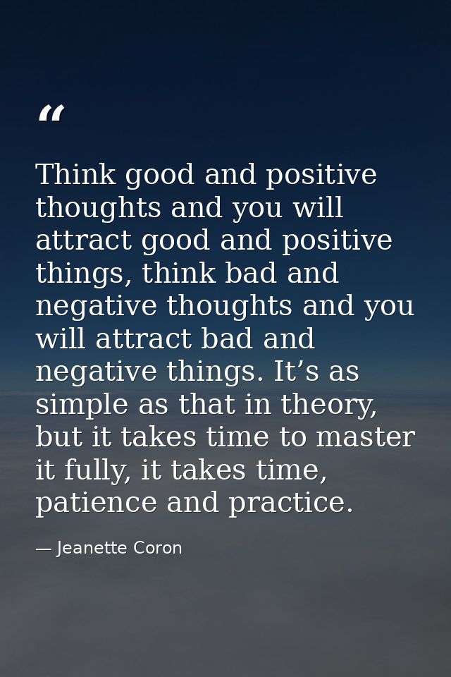 Think good and positive thoughts and you will attract good and positive things, think bad and negative thoughts and you  — Jeanette Coron