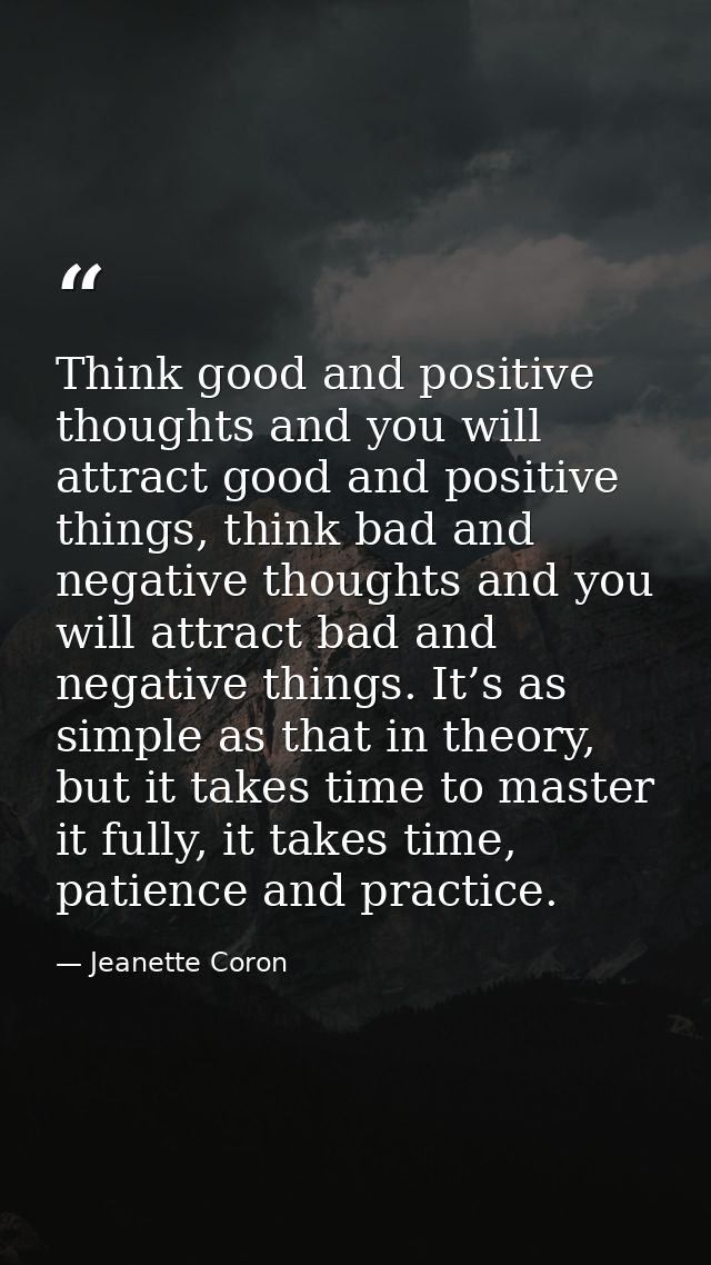 Think good and positive thoughts and you will attract good and positive things, think bad and negative thoughts and you  — Jeanette Coron