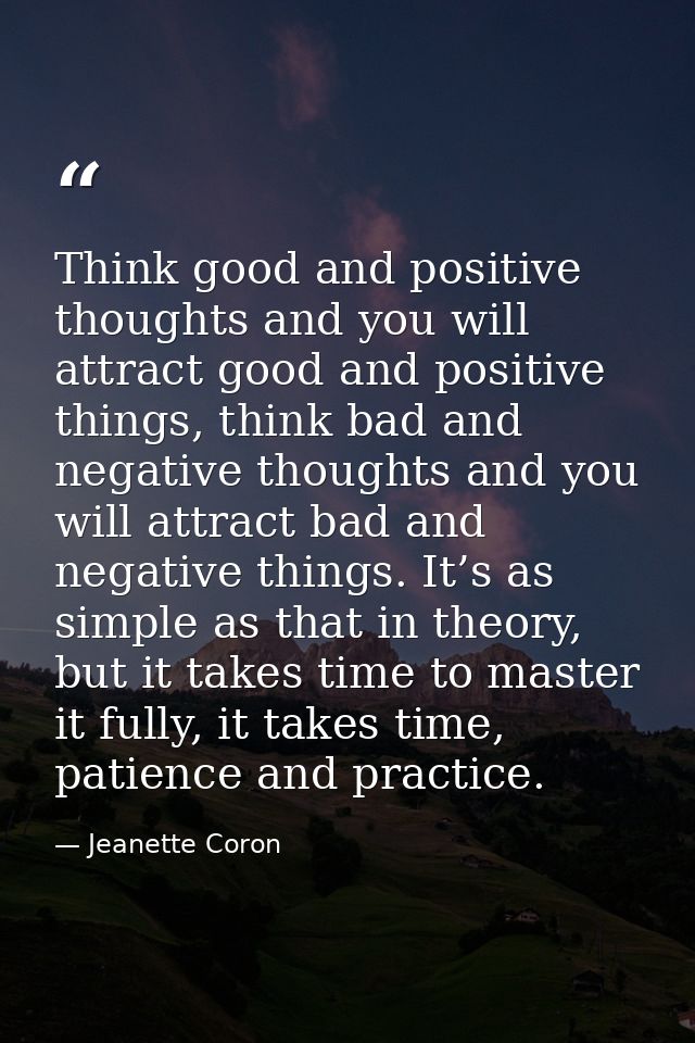 Think good and positive thoughts and you will attract good and positive things, think bad and negative thoughts and you  — Jeanette Coron