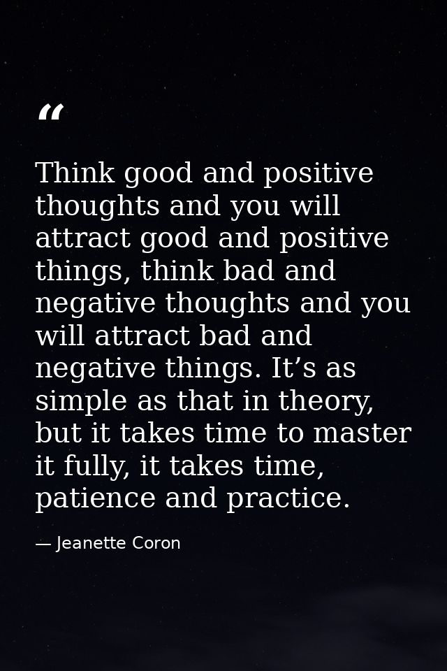 Think good and positive thoughts and you will attract good and positive things, think bad and negative thoughts and you  — Jeanette Coron