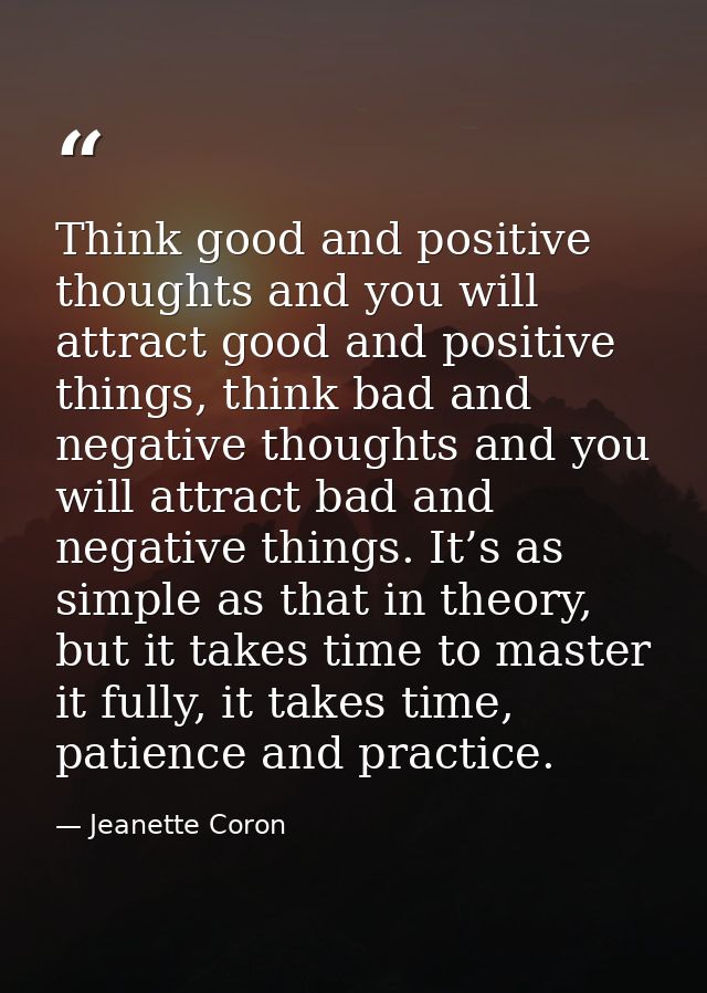 Think good and positive thoughts and you will attract good and positive things, think bad and negative thoughts and you  — Jeanette Coron
