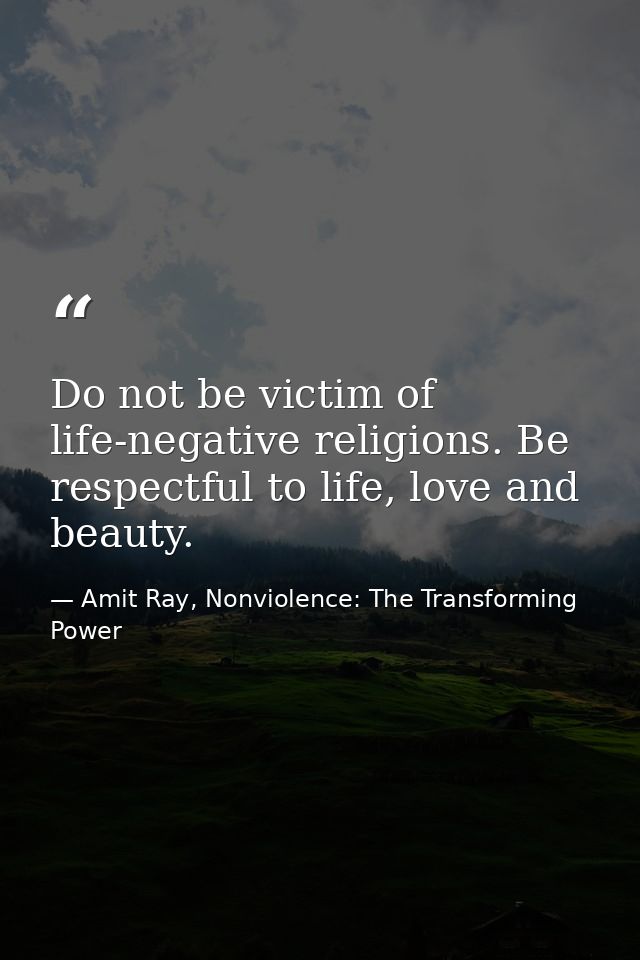 Do not be victim of life-negative religions. Be respectful to life, love and beauty. — Amit Ray, Nonviolence: The Transforming Power