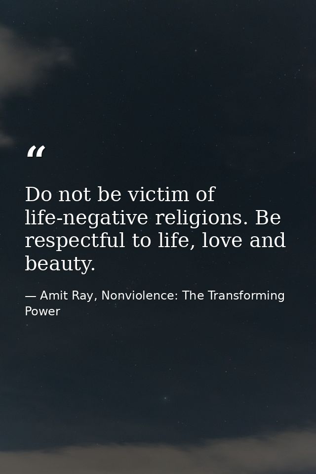 Do not be victim of life-negative religions. Be respectful to life, love and beauty. — Amit Ray, Nonviolence: The Transforming Power