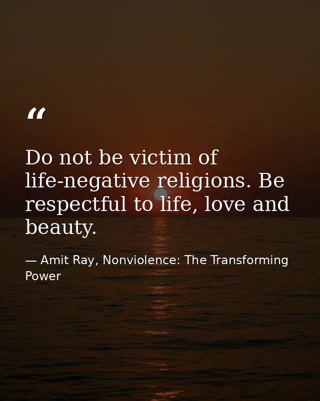 Do not be victim of life-negative religions. Be respectful to life, love and beauty. — Amit Ray, Nonviolence: The Transforming Power