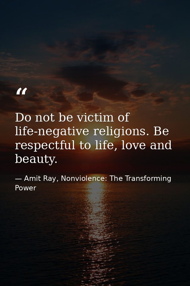 Do not be victim of life-negative religions. Be respectful to life, love and beauty. — Amit Ray, Nonviolence: The Transforming Power