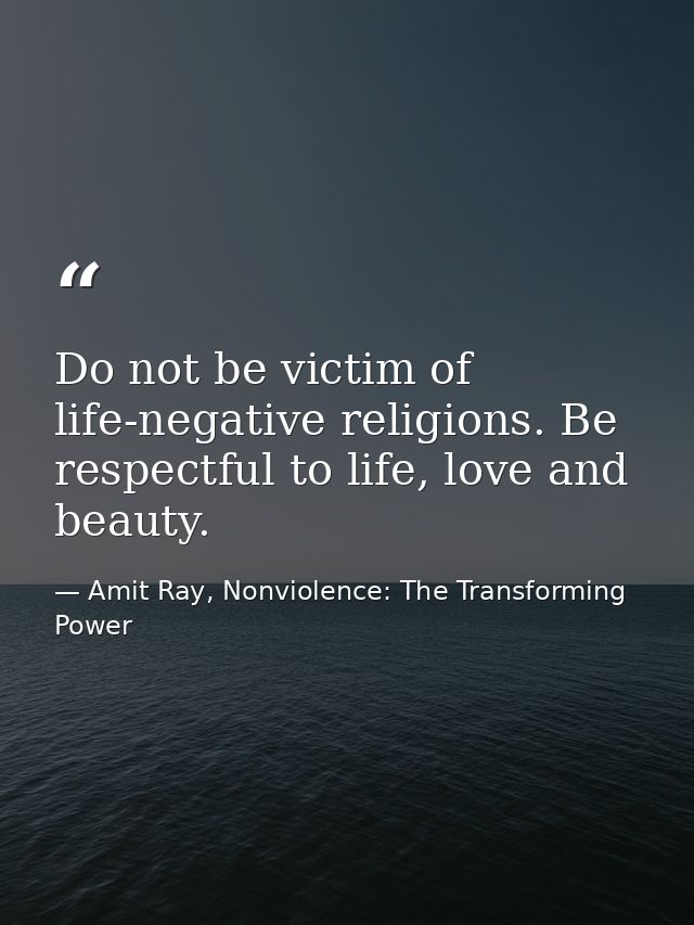 Do not be victim of life-negative religions. Be respectful to life, love and beauty. — Amit Ray, Nonviolence: The Transforming Power