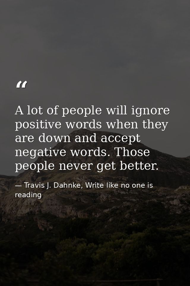 A lot of people will ignore positive words when they are down and accept negative words. Those people never get better. — Travis J. Dahnke, Write like no one is reading