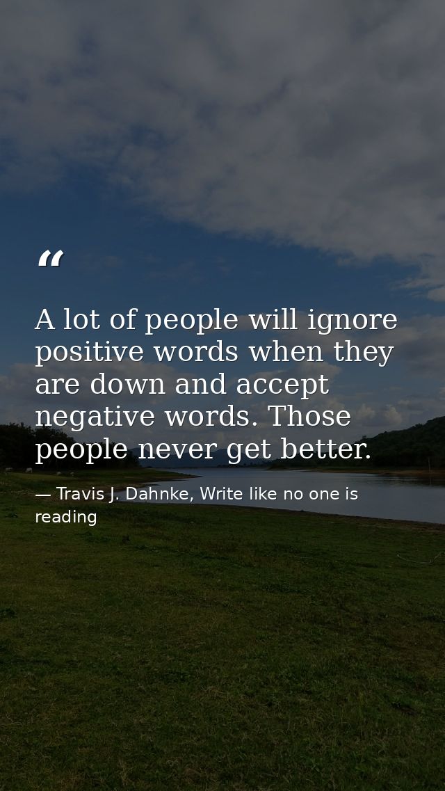 A lot of people will ignore positive words when they are down and accept negative words. Those people never get better. — Travis J. Dahnke, Write like no one is reading
