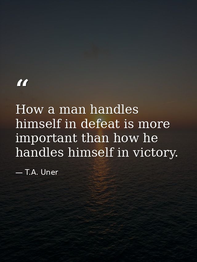 How a man handles himself in defeat is more important than how he handles himself in victory. — T.A. Uner