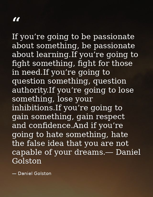 If you’re going to be passionate about something, be passionate about learning.If you’re going to fight something, fight — Daniel Golston