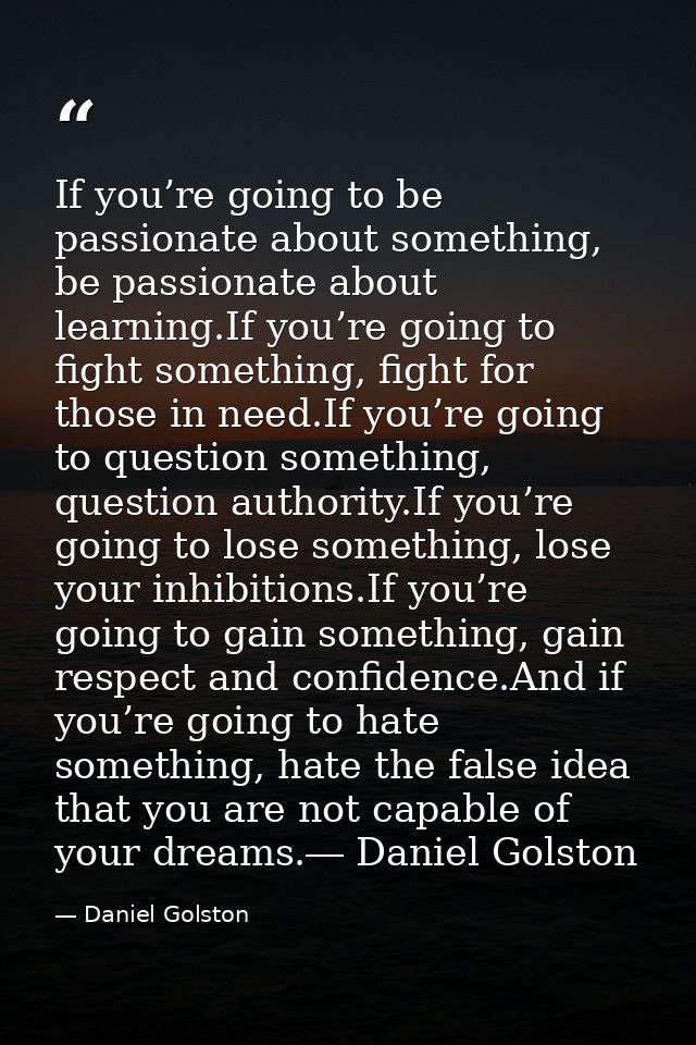 If you’re going to be passionate about something, be passionate about learning.If you’re going to fight something, fight — Daniel Golston