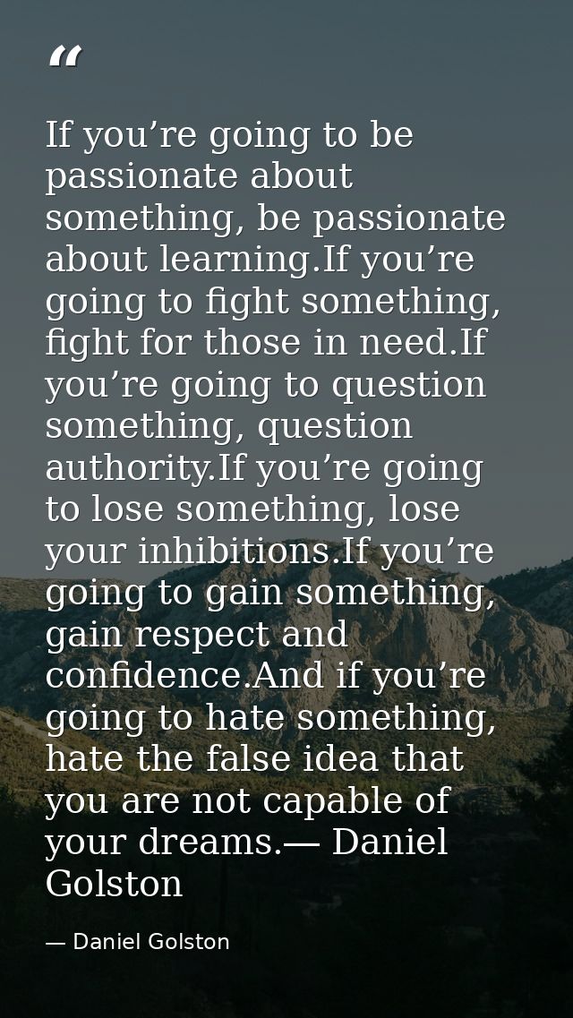 If you’re going to be passionate about something, be passionate about learning.If you’re going to fight something, fight — Daniel Golston