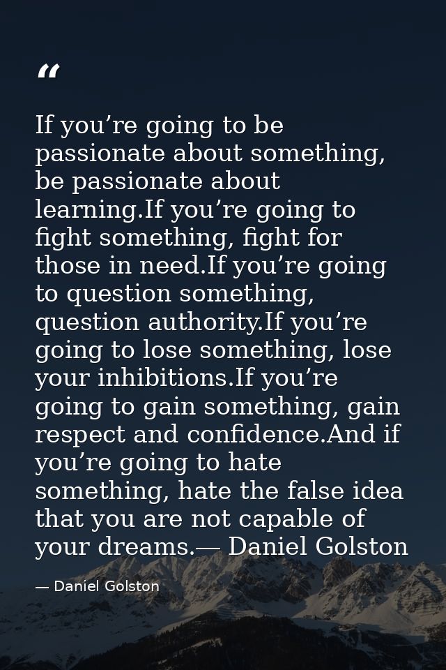 If you’re going to be passionate about something, be passionate about learning.If you’re going to fight something, fight — Daniel Golston