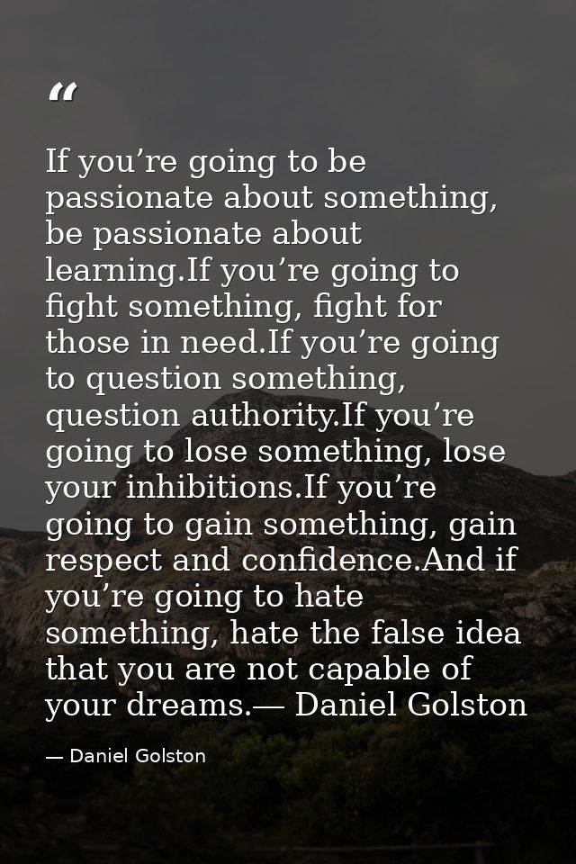 If you’re going to be passionate about something, be passionate about learning.If you’re going to fight something, fight — Daniel Golston