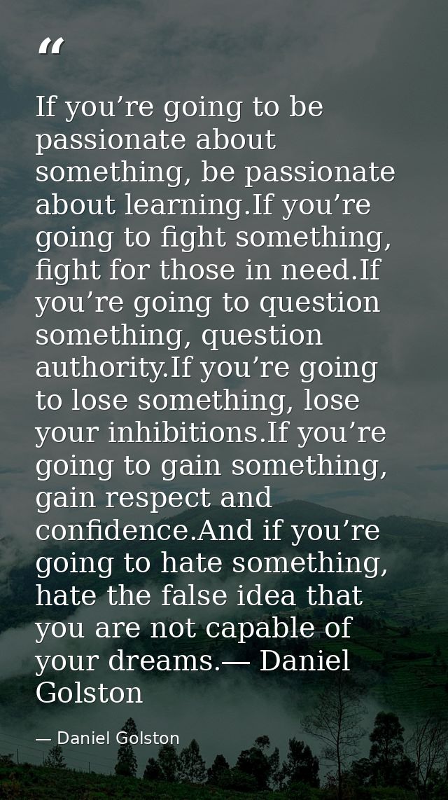 If you’re going to be passionate about something, be passionate about learning.If you’re going to fight something, fight — Daniel Golston
