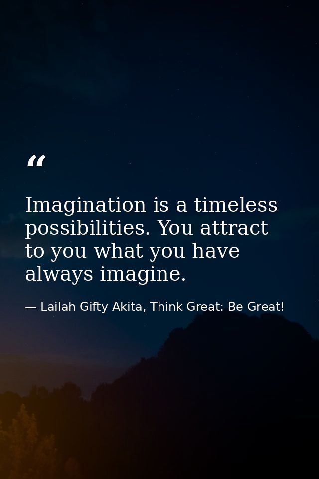 Imagination is a timeless possibilities. You attract to you what you have always imagine. — Lailah Gifty Akita, Think Great: Be Great!